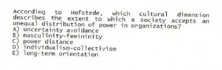 According to Hofstede, which cultural dimension describes the extent to which a society accepts an unequal distribution of power in organizations?
A) uncertainty avoidance
B) masculinity-femininity
C) power distance
D) individualism-collectivism
E) long-term orientation