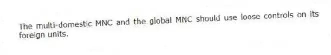 The multi-domestic MNC and the global MNC should use loose controls on its foreign units.