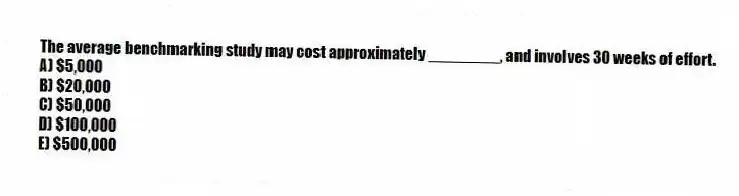 The average benchmarking study may cost approximately ________, and involves 30 weeks of effort.
A) $5,000
B) $20,000
C) $50,000
D) $100,000
E) $500,000