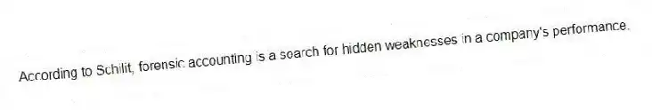 According to Schilit, forensic accounting is a search for hidden weaknesses in a company's performance.