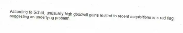 According to Schilit, unusually high goodwill gains related to recent acquisitions is a red flag, suggesting an underlying problem.