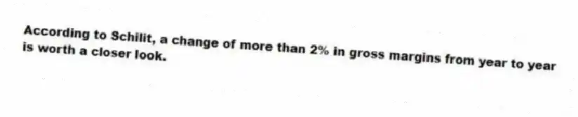 According to Schilit, a change of more than 2% in gross margins from year to year is worth a closer look.
