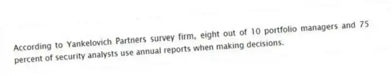 According to Yankelovich Partners survey firm, eight out of 10 portfolio managers and 75 percent of security analysts use annual reports when making decisions.