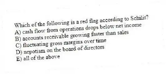 Which of the following is a red flag according to Schilit?
A) cash flow from operations drops below net income
B) accounts receivable growing faster than sales
C) fluctuating gross margins over time
D) nepotism on the board of directors
E) all of the above
