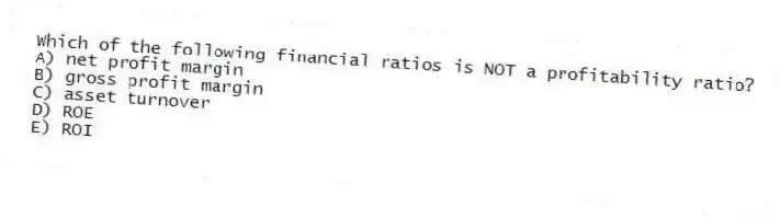 Which of the following financial ratios is NOT a profitability ratio?
A) net profit margin
B) gross profit margin
C) asset turnover
D) ROE
E) ROI
