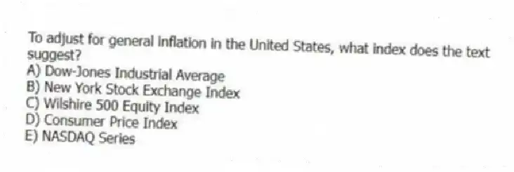 To adjust for general inflation in the United States, what index does the text suggest?
A) Dow-Jones Industrial Average
B) New York Stock Exchange Index
C) Wilshire 500 Equity Index
D) Consumer Price Index
E) NASDAQ Series