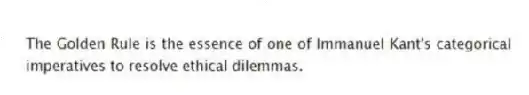 The Golden Rule is the essence of one of Immanuel Kant's categorical imperatives to resolve ethical dilemmas.