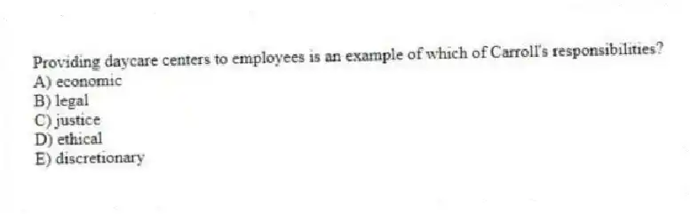 Providing daycare centers to employees is an example of which of Carroll's responsibilities?
A) economic
B) legal
C) justice
D) ethical
E) discretionary