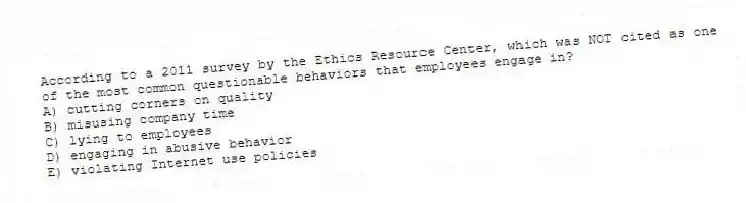 According to a 2011 survey by the Ethics Resource Center, which was NOT cited as one of the most common questionable behaviors that employees engage in?
A) cutting corners on quality
B) misusing company time
C) lying to employees
D) engaging in abusive behavior
E) violating Internet use policies