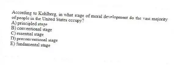 According to Kohlberg, in what stage of moral development do the vast majority of people in the United States occupy?
A) principled stage
B) conventional stage
C) essential stage
D) preconventional stage
E) fundamental stage
