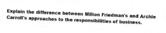 Explain the difference between Milton Friedman's and Archie Carroll's approaches to the responsibilities of business.