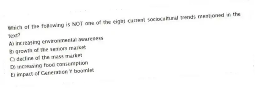 Which of the following is NOT one of the eight current sociocultural trends mentioned in the text?
A) increasing environmental awareness
B) growth of the seniors market
C) decline of the mass market
D) increasing food consumption
E) impact of Generation Y boomlet