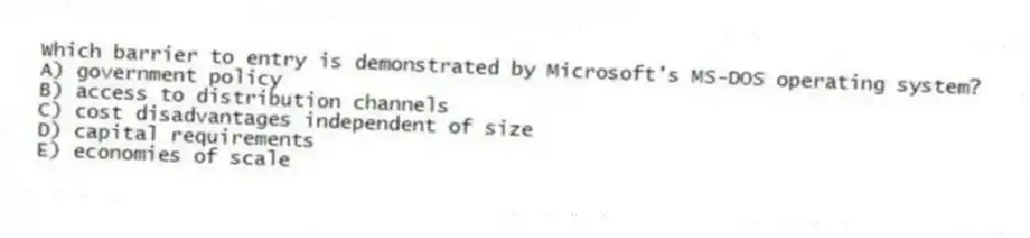 Which barrier to entry is demonstrated by Microsoft's MS-DOS operating system?
A) government policy
B) access to distribution channels
C) cost disadvantages independent of size
D) capital requirements
E) economies of scale