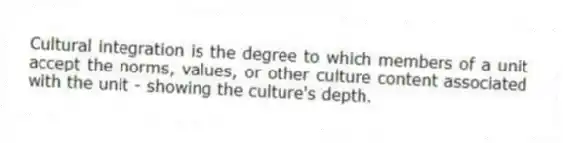 Cultural integration is the degree to which members of a unit accept the norms, values, or other culture content associated with the unit - showing the culture's depth.