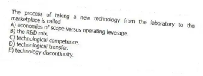 The process of taking a new technology from the laboratory to the marketplace is called
A) economies of scope versus operating leverage.
B) the R&D mix.
C) technological competence.
D) technological transfer.
E) technology discontinuity.