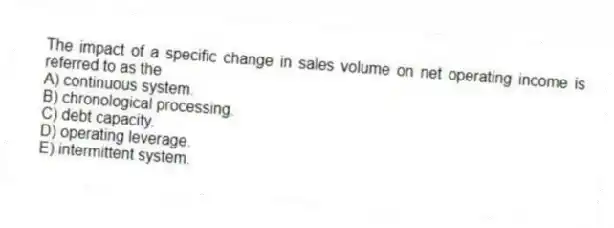 The impact of a specific change in sales volume on net operating income is referred to as the
A) continuous system.
B) chronological processing.
C) debt capacity.
D) operating leverage.
E) intermittent system.