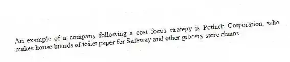An example of a company following a cost focus strategy is Potlach Corporation, who makes house brands of toilet paper for Safeway and other grocery store chains.