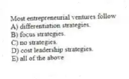 Most entrepreneurial ventures follow
A) differentiation strategies.
B) focus strategies.
C) no strategies.
D) cost leadership strategies.
E) all of the above