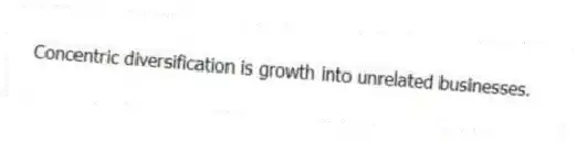 Concentric diversification is growth into unrelated businesses.