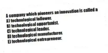 A company which pioneers an innovation is called a
A) technological follower.
B) technological opportunist.
C) technological leader.
D) technological manufacturer.
E) technological entrepreneur.