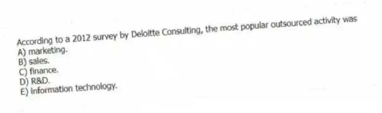 According to a 2012 survey by Deloitte Consulting, the most popular outsourced activity was
A) marketing.
B) sales.
C) finance.
D) R&D.
E) information technology.
