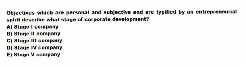 Objectives which are personal and subjective and are typified by an entrepreneurial spirit describe what stage of corporate development?
A) Stage I company
B) Stage II company
C) Stage III company
D) Stage IV company
E) Stage V company