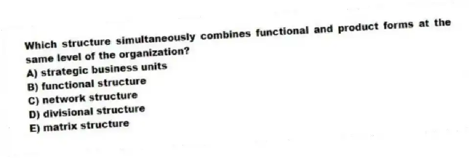 Which structure simultaneously combines functional and product forms at the same level of the organization?
A) strategic business units
B) functional structure
C) network structure
D) divisional structure
E) matrix structure