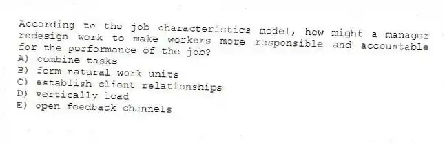 According to the job characteristics model, how might a manager redesign work to make workers more responsible and accountable for the performance of the job?
A) combine tasks
B) form natural work units
C) establish client relationships
D) vertically load
E) open feedback channels