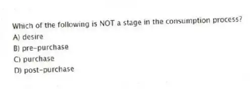 Which of the following is NOT a stage in the consumption process?
A) desire
B) pre-purchase
C) purchase
D) post-purchase