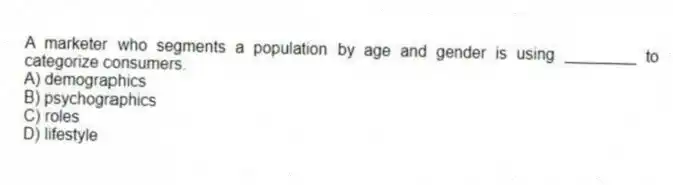 A marketer who segments a population by age and gender is using ________ to categorize consumers.
A) demographics
B) psychographics
C) roles
D) lifestyle