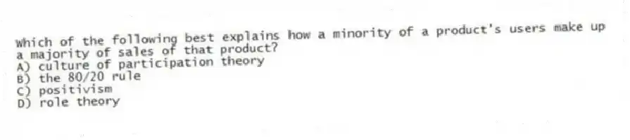 Which of the following best explains how a minority of a product's users make up a majority of sales of that product?
A) culture of participation theory
B) the 80/20 rule
C) positivism
D) role theory