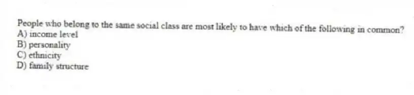People who belong to the same social class are most likely to have which of the following in common?
A) income level
B) personality
C) ethnicity
D) family structure