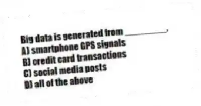 Big data is generated from ________.
A) smartphone GPS signals
B) credit card transactions
C) social media posts
D) all of the above