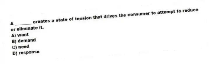A ________ creates a state of tension that drives the consumer to attempt to reduce or eliminate it.
A) want
B) demand
C) need
D) response