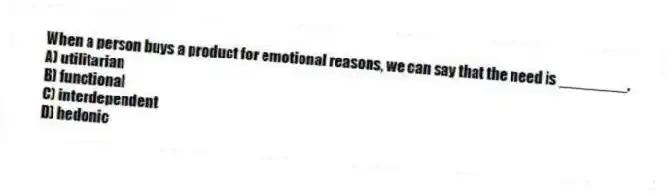 When a person buys a product for emotional reasons, we can say that the need is ________.
A) utilitarian
B) functional
C) interdependent
D) hedonic