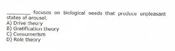 ________ focuses on biological needs that produce unpleasant states of arousal.
A) Drive theory
B) Gratification theory
C) Consumerism
D) Role theory