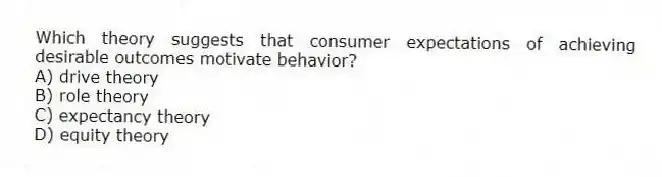 Which theory suggests that consumer expectations of achieving desirable outcomes motivate behavior?
A) drive theory
B) role theory
C) expectancy theory
D) equity theory