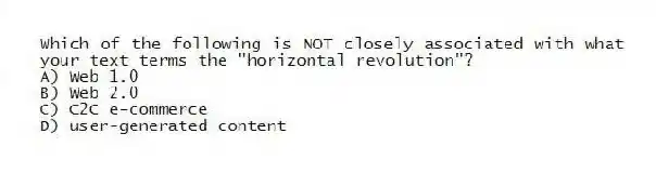 Which of the following is NOT closely associated with what your text terms the "horizontal revolution"?
A) Web 1.0
B) Web 2.0
C) C2C e-commerce
D) user-generated content