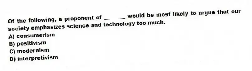 Of the following, a proponent of ________ would be most likely to argue that our society emphasizes science and technology too much.
A) consumerism
B) positivism
C) modernism
D) interpretivism