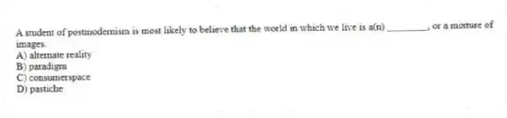 A student of postmodernism is most likely to believe that the world in which we live is a(n) ________, or a mixture of images.
A) alternate reality
B) paradigm
C) consumerspace
D) pastiche