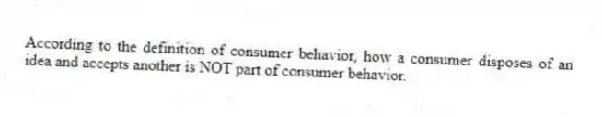 According to the definition of consumer behavior, how a consumer disposes of an idea and accepts another is NOT part of consumer behavior.