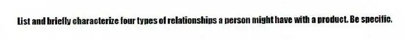 List and briefly characterize four types of relationships a person might have with a product. Be specific.