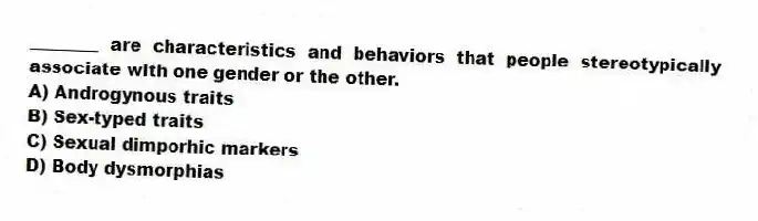 ________ are characteristics and behaviors that people stereotypically associate with one gender or the other.
A) Androgynous traits
B) Sex-typed traits
C) Sexual dimporhic markers
D) Body dysmorphias