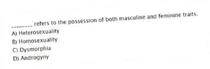________ refers to the possession of both masculine and feminine traits.
A) Heterosexuality
B) Homosexuality
C) Dysmorphia
D) Androgyny