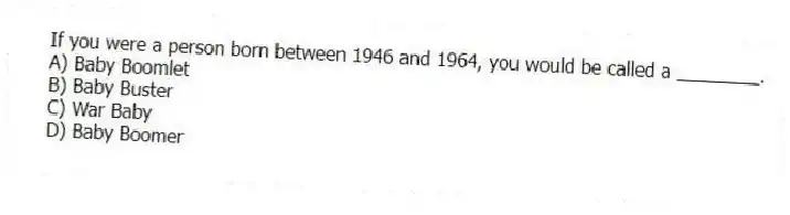 If you were a person born between 1946 and 1964, you would be called a ________.
A) Baby Boomlet
B) Baby Buster
C) War Baby
D) Baby Boomer