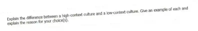 Explain the difference between a high-context culture and a low-context culture. Give an example of each and explain the reason for your choice(s).