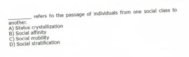 ________ refers to the passage of individuals from one social class to another.
A) Status crystallization
B) Social affinity
C) Social mobility
D) Social stratification