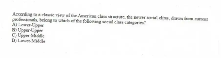 According to a classic view of the American class structure, the newer social elites, drawn from current professionals, belong to which of the following social class categories?
A) Lower-Upper
B) Upper-Upper
C) Upper-Middle
D) Lower-Middle
