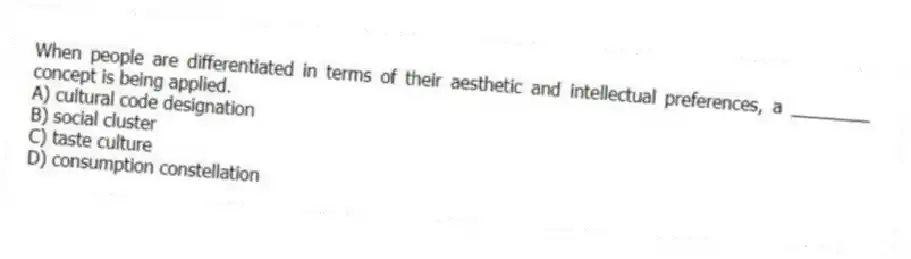 When people are differentiated in terms of their aesthetic and intellectual preferences, a ________ concept is being applied.
A) cultural code designation
B) social cluster
C) taste culture
D) consumption constellation