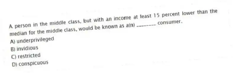 A person in the middle class, but with an income at least 15 percent lower than the median for the middle class, would be known as a(n) ________ consumer.
A) underprivileged
B) invidious
C) restricted
D) conspicuous